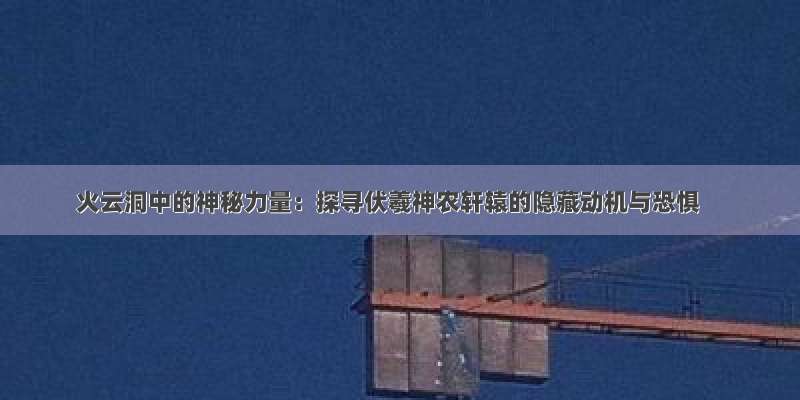 火云洞中的神秘力量：探寻伏羲神农轩辕的隐藏动机与恐惧