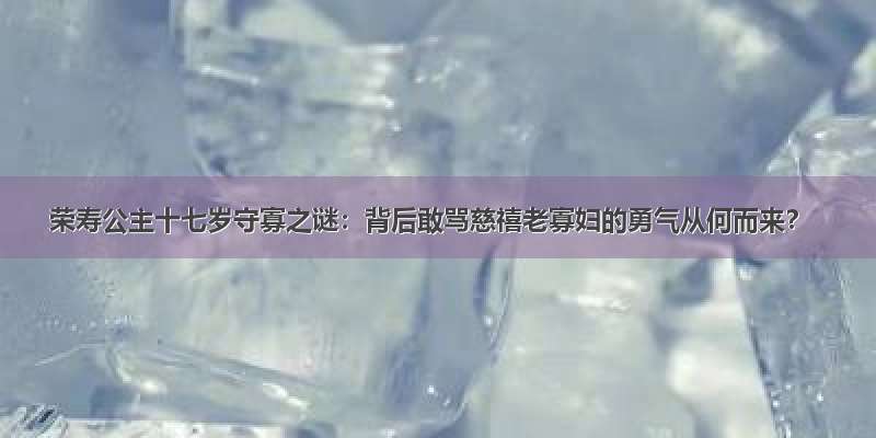 荣寿公主十七岁守寡之谜：背后敢骂慈禧老寡妇的勇气从何而来？