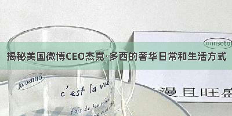 揭秘美国微博CEO杰克·多西的奢华日常和生活方式