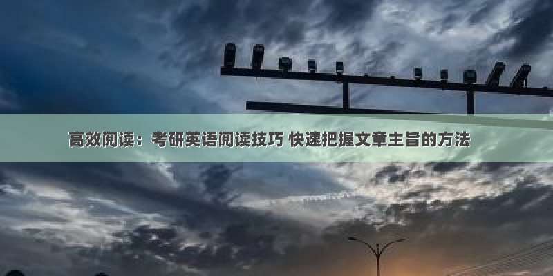 高效阅读：考研英语阅读技巧 快速把握文章主旨的方法