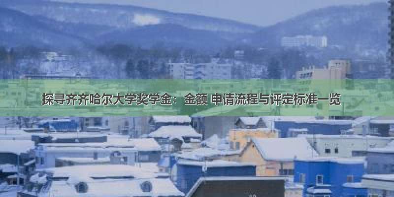 探寻齐齐哈尔大学奖学金：金额 申请流程与评定标准一览