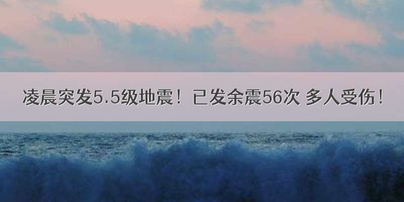 凌晨突发5.5级地震！已发余震56次 多人受伤！