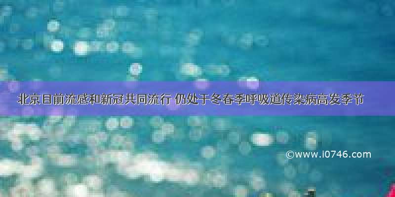 北京目前流感和新冠共同流行 仍处于冬春季呼吸道传染病高发季节