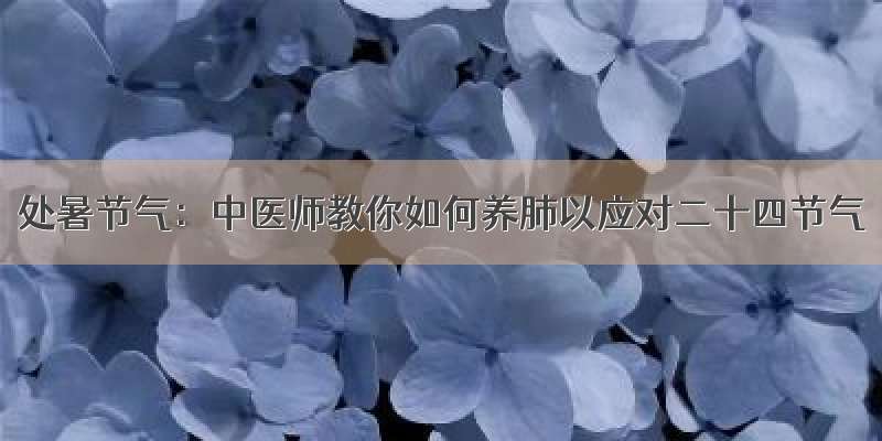 处暑节气：中医师教你如何养肺以应对二十四节气