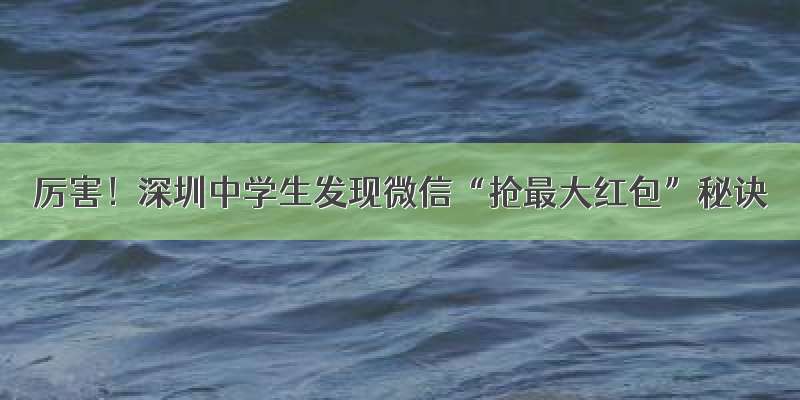 厉害！深圳中学生发现微信“抢最大红包”秘诀