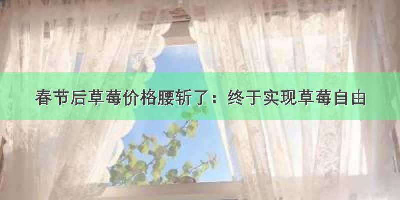 春节后草莓价格腰斩了：终于实现草莓自由