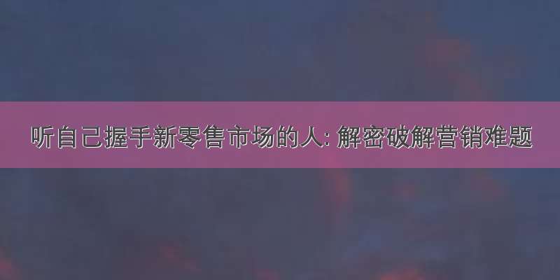 听自己握手新零售市场的人: 解密破解营销难题