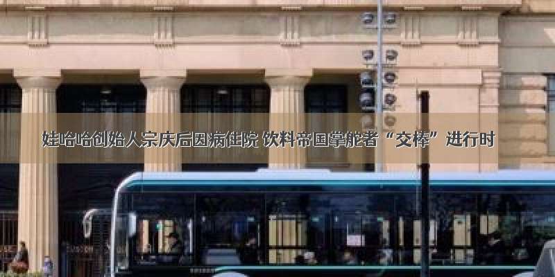 娃哈哈创始人宗庆后因病住院 饮料帝国掌舵者“交棒”进行时