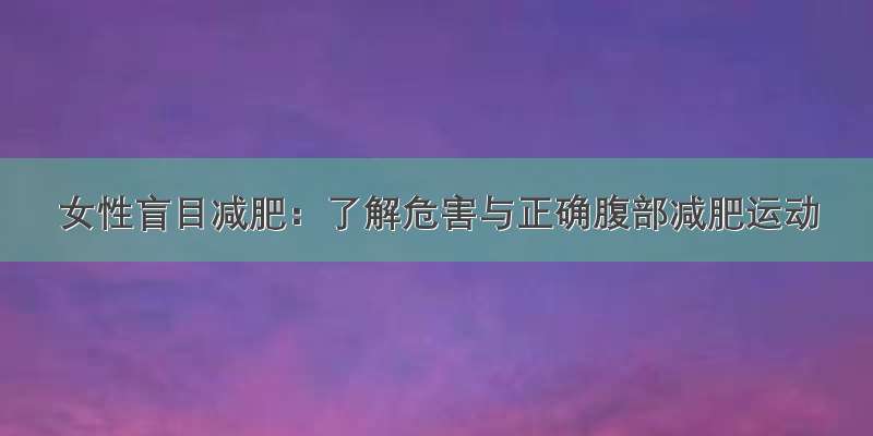 女性盲目减肥：了解危害与正确腹部减肥运动