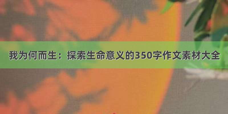 我为何而生：探索生命意义的350字作文素材大全