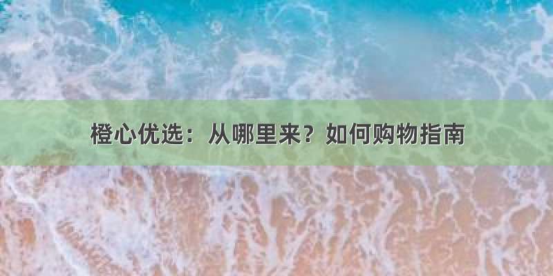 橙心优选：从哪里来？如何购物指南