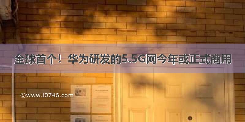 全球首个！华为研发的5.5G网今年或正式商用