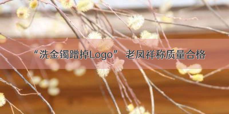 “洗金镯蹭掉Logo” 老凤祥称质量合格