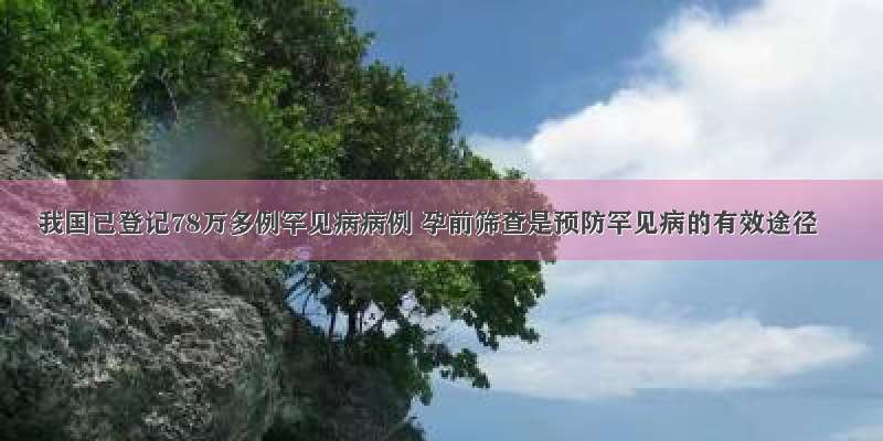 我国已登记78万多例罕见病病例 孕前筛查是预防罕见病的有效途径