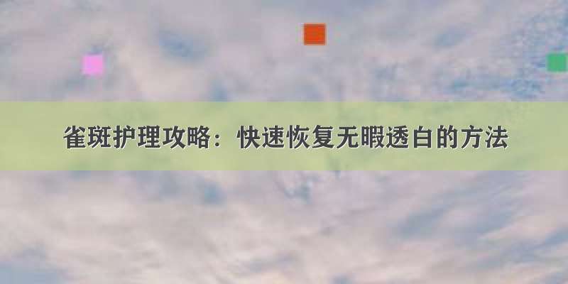 雀斑护理攻略：快速恢复无暇透白的方法