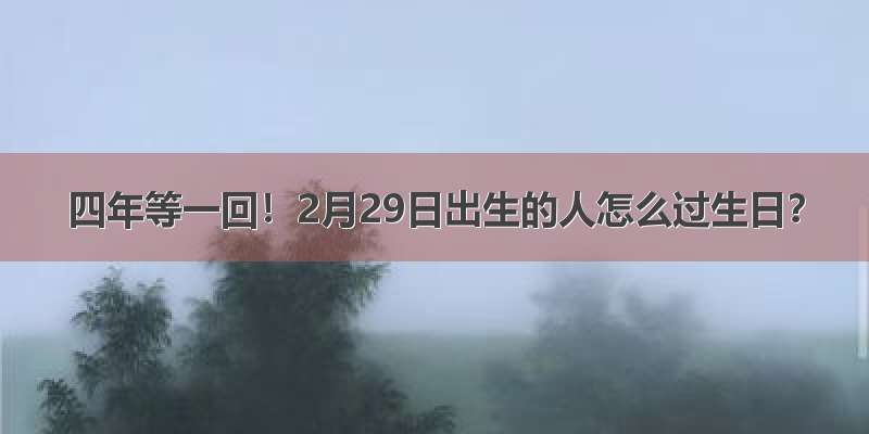 四年等一回！2月29日出生的人怎么过生日？