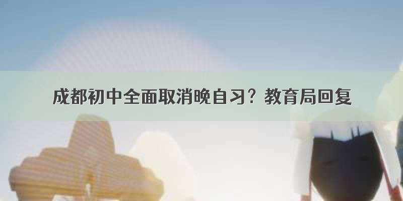 成都初中全面取消晚自习？教育局回复