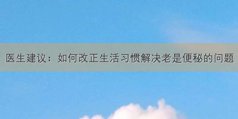 医生建议：如何改正生活习惯解决老是便秘的问题