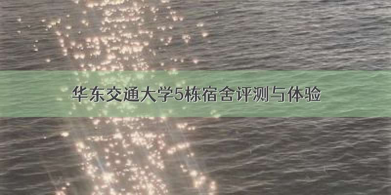 华东交通大学5栋宿舍评测与体验