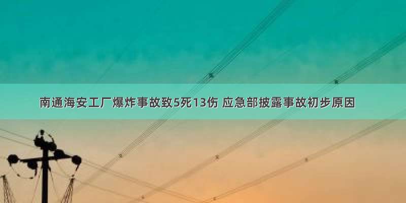 南通海安工厂爆炸事故致5死13伤 应急部披露事故初步原因