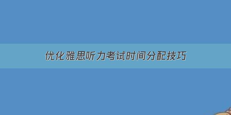 优化雅思听力考试时间分配技巧