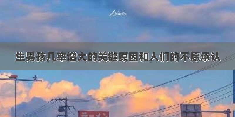 生男孩几率增大的关键原因和人们的不愿承认