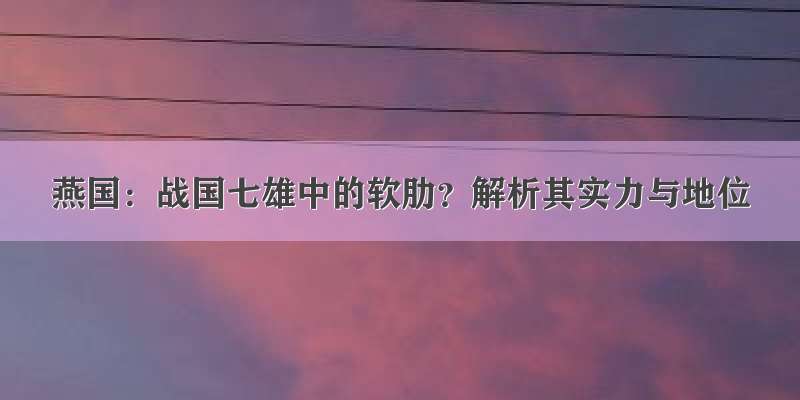 燕国：战国七雄中的软肋？解析其实力与地位