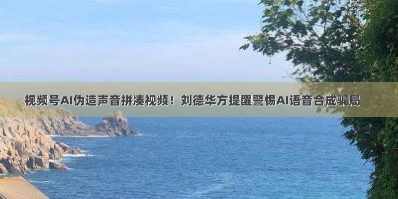 视频号AI伪造声音拼凑视频！刘德华方提醒警惕AI语音合成骗局