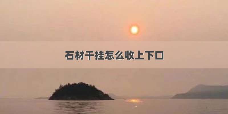 石材干挂怎么收上下口