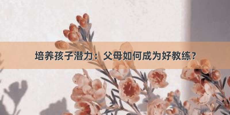 培养孩子潜力：父母如何成为好教练？