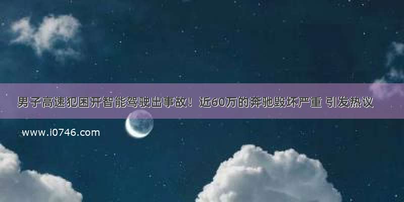 男子高速犯困开智能驾驶出事故！近60万的奔驰毁坏严重 引发热议