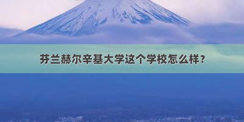 芬兰赫尔辛基大学这个学校怎么样？