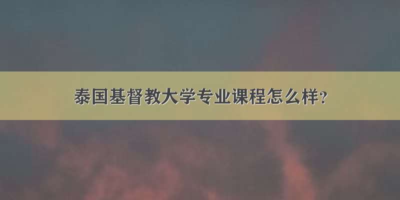 泰国基督教大学专业课程怎么样？