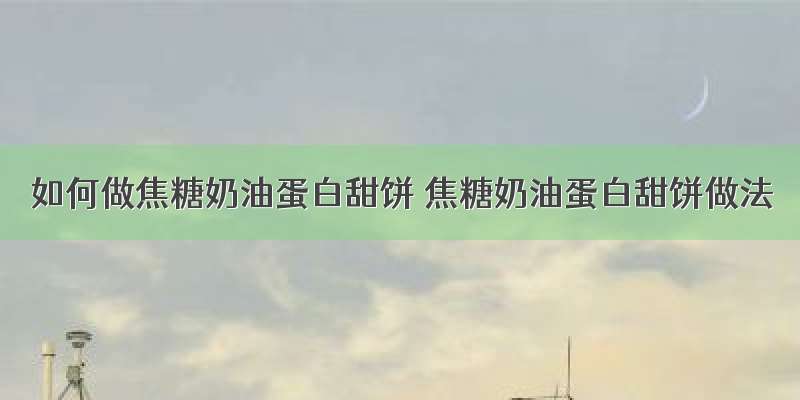 如何做焦糖奶油蛋白甜饼 焦糖奶油蛋白甜饼做法