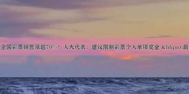 卖爆了！1月全国彩票销售涨超70%！人大代表：建议限制彩票个人单项奖金 “最高不超过