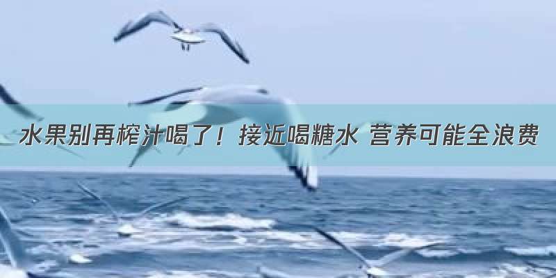 水果别再榨汁喝了！接近喝糖水 营养可能全浪费