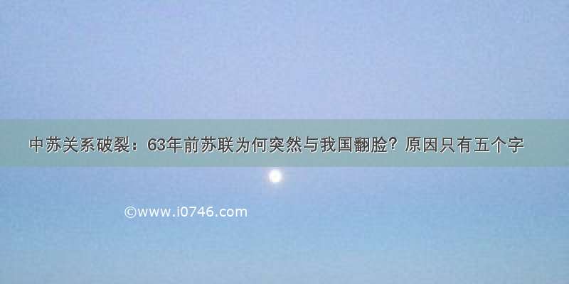 中苏关系破裂：63年前苏联为何突然与我国翻脸？原因只有五个字