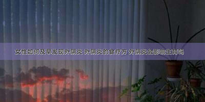 女性如何及早发现外阴炎 外阴炎的食疗方 外阴炎会影响生育吗