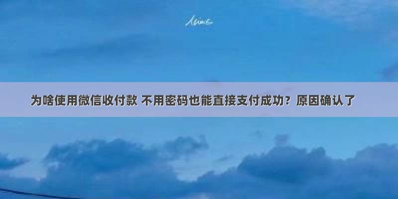 为啥使用微信收付款 不用密码也能直接支付成功？原因确认了