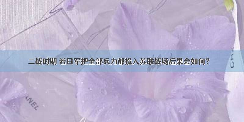 二战时期 若日军把全部兵力都投入苏联战场后果会如何？