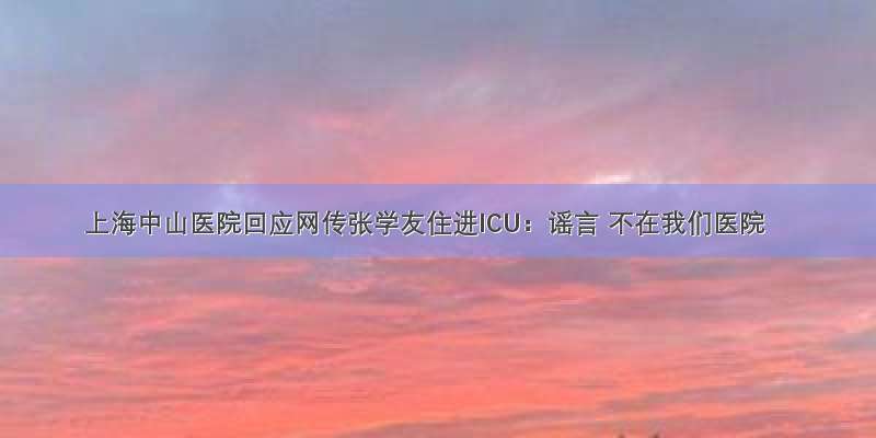 上海中山医院回应网传张学友住进ICU：谣言 不在我们医院