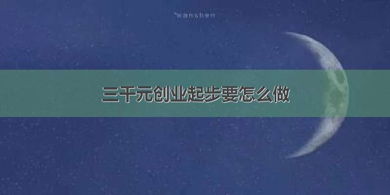 三千元创业起步要怎么做