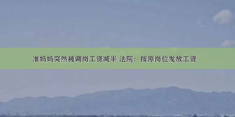 准妈妈突然被调岗工资减半 法院：按原岗位发放工资