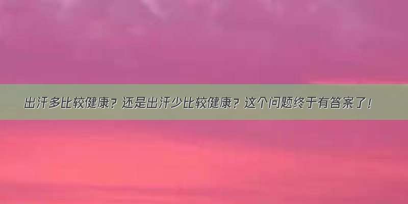 出汗多比较健康？还是出汗少比较健康？这个问题终于有答案了！