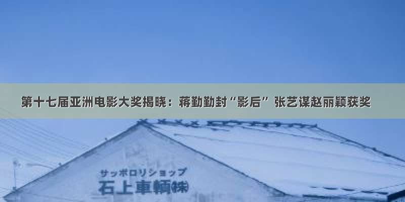 第十七届亚洲电影大奖揭晓：蒋勤勤封“影后” 张艺谋赵丽颖获奖