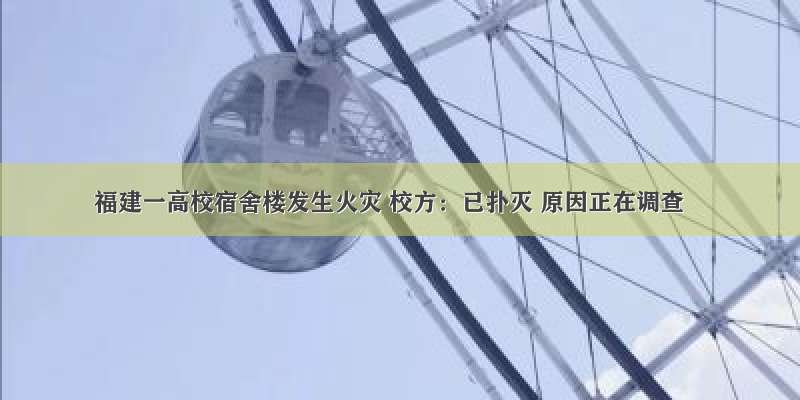 福建一高校宿舍楼发生火灾 校方：已扑灭 原因正在调查