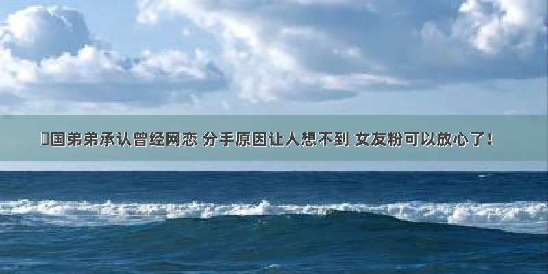 柾国弟弟承认曾经网恋 分手原因让人想不到 女友粉可以放心了！