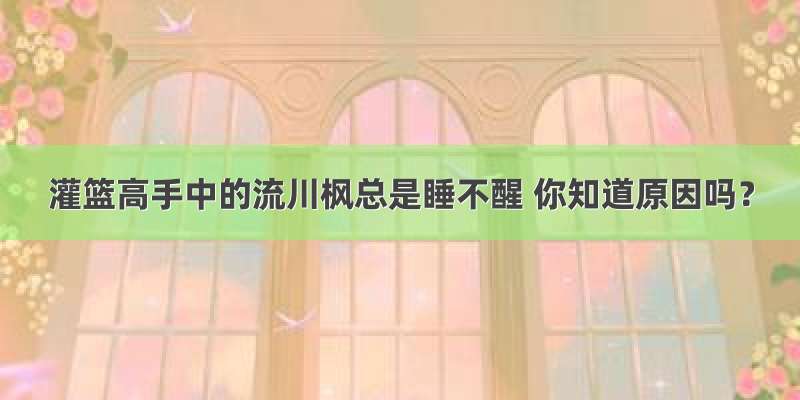 灌篮高手中的流川枫总是睡不醒 你知道原因吗？