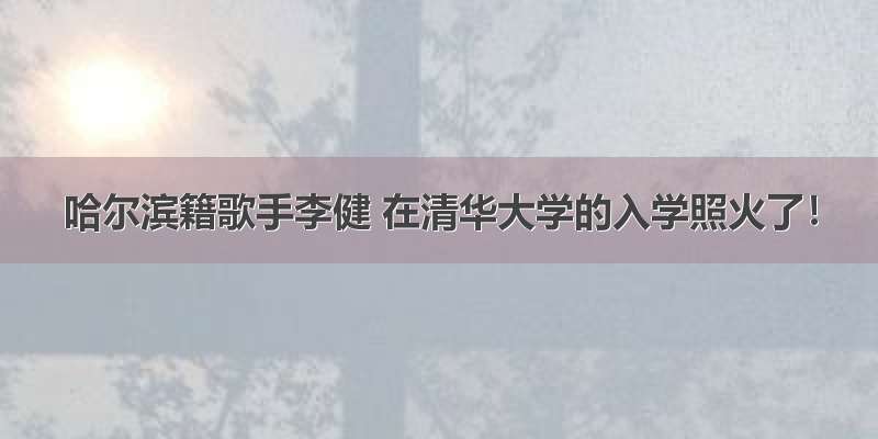 哈尔滨籍歌手李健 在清华大学的入学照火了！