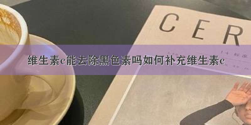 维生素c能去除黑色素吗如何补充维生素c